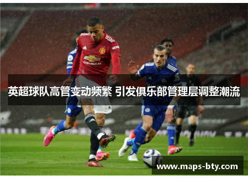 英超球队高管变动频繁 引发俱乐部管理层调整潮流