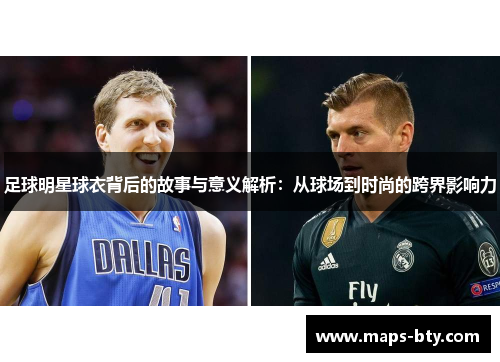 足球明星球衣背后的故事与意义解析：从球场到时尚的跨界影响力