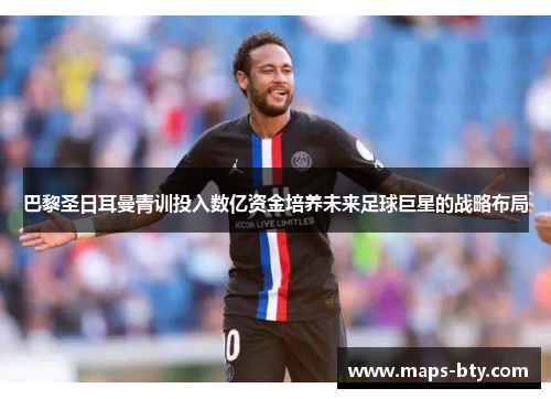 巴黎圣日耳曼青训投入数亿资金培养未来足球巨星的战略布局