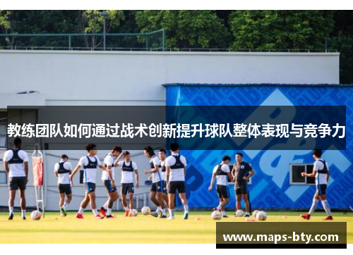 教练团队如何通过战术创新提升球队整体表现与竞争力