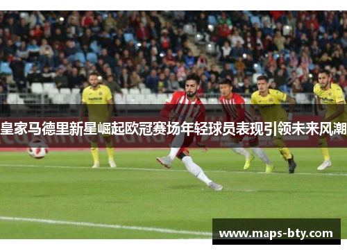 皇家马德里新星崛起欧冠赛场年轻球员表现引领未来风潮