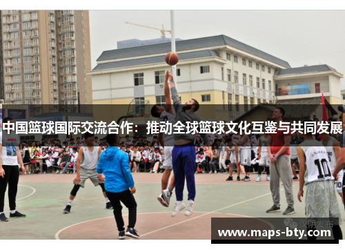 中国篮球国际交流合作：推动全球篮球文化互鉴与共同发展