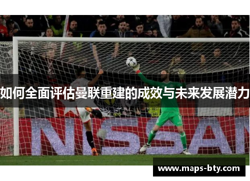 如何全面评估曼联重建的成效与未来发展潜力