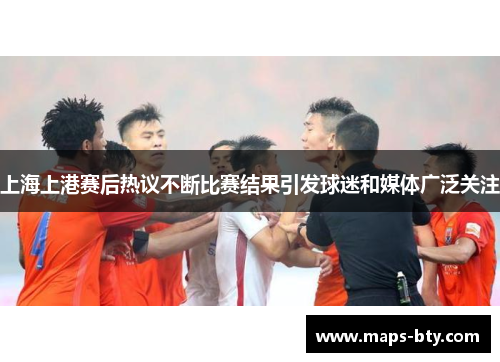 上海上港赛后热议不断比赛结果引发球迷和媒体广泛关注