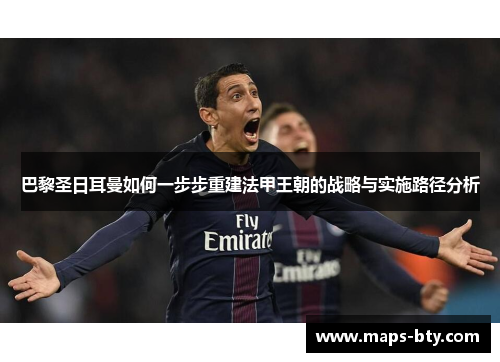 巴黎圣日耳曼如何一步步重建法甲王朝的战略与实施路径分析