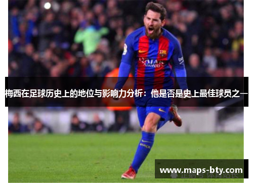 梅西在足球历史上的地位与影响力分析：他是否是史上最佳球员之一