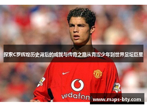 探索C罗辉煌历史背后的成就与传奇之路从青涩少年到世界足坛巨星