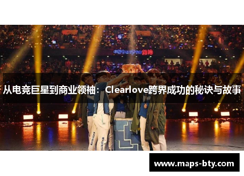 从电竞巨星到商业领袖：Clearlove跨界成功的秘诀与故事