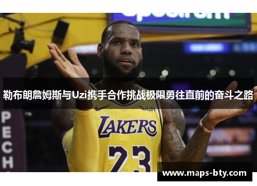 勒布朗詹姆斯与Uzi携手合作挑战极限勇往直前的奋斗之路
