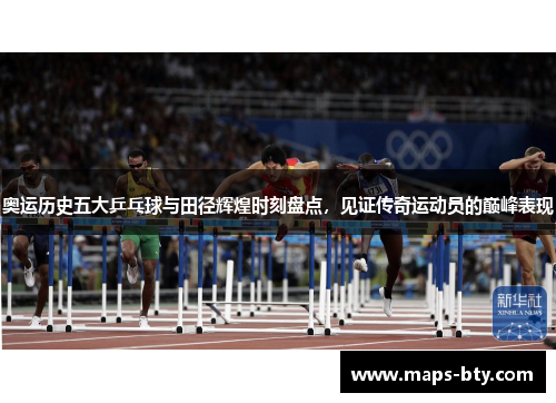 奥运历史五大乒乓球与田径辉煌时刻盘点，见证传奇运动员的巅峰表现