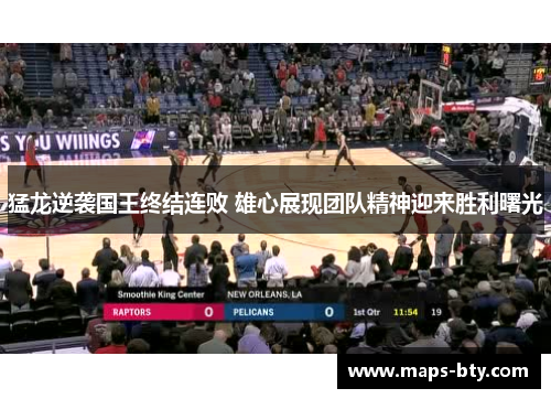猛龙逆袭国王终结连败 雄心展现团队精神迎来胜利曙光