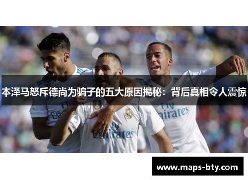 本泽马怒斥德尚为骗子的五大原因揭秘：背后真相令人震惊