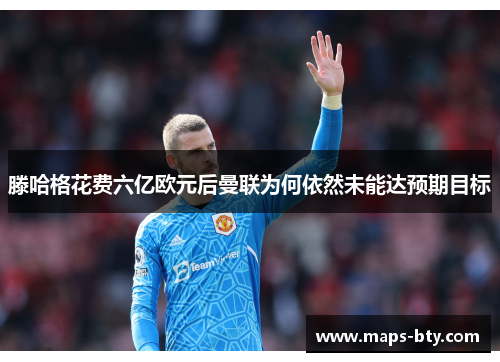 滕哈格花费六亿欧元后曼联为何依然未能达预期目标