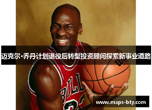 迈克尔·乔丹计划退役后转型投资顾问探索新事业道路