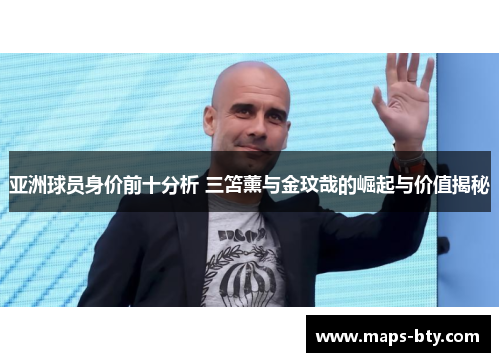 亚洲球员身价前十分析 三笘薰与金玟哉的崛起与价值揭秘