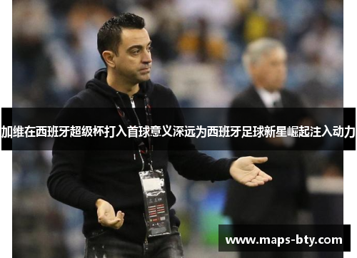 加维在西班牙超级杯打入首球意义深远为西班牙足球新星崛起注入动力