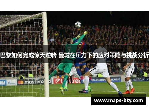 巴黎如何完成惊天逆转 曼城在压力下的应对策略与挑战分析