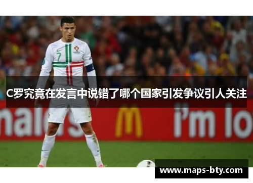 C罗究竟在发言中说错了哪个国家引发争议引人关注