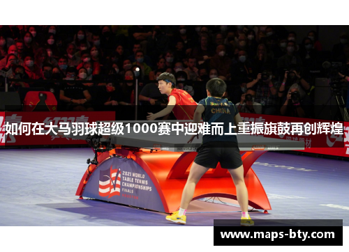 如何在大马羽球超级1000赛中迎难而上重振旗鼓再创辉煌