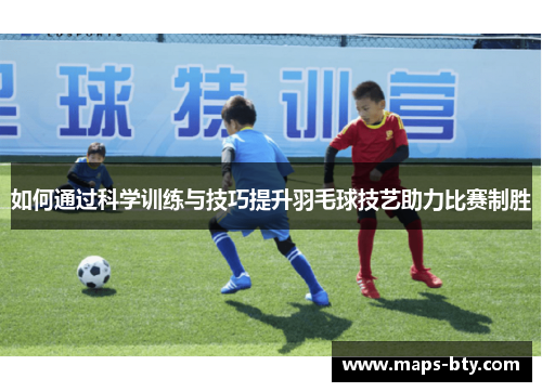 如何通过科学训练与技巧提升羽毛球技艺助力比赛制胜