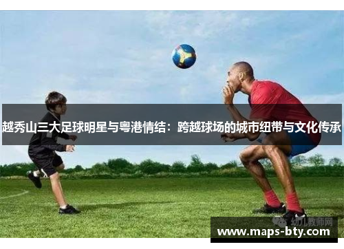 越秀山三大足球明星与粤港情结：跨越球场的城市纽带与文化传承