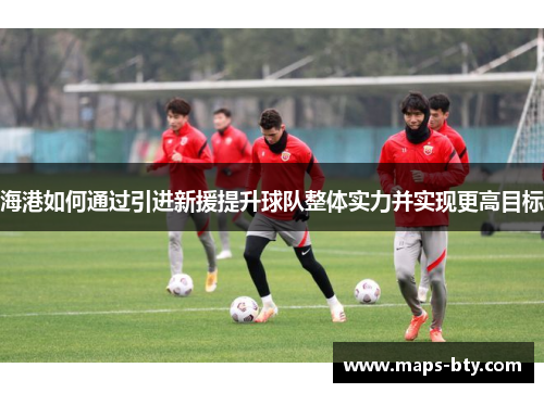 海港如何通过引进新援提升球队整体实力并实现更高目标