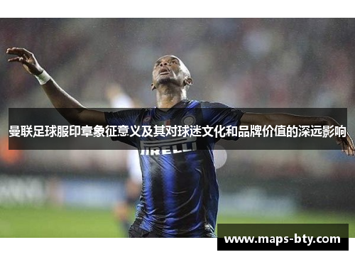 曼联足球服印章象征意义及其对球迷文化和品牌价值的深远影响