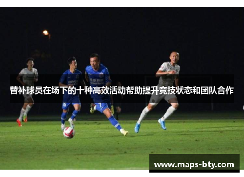 替补球员在场下的十种高效活动帮助提升竞技状态和团队合作
