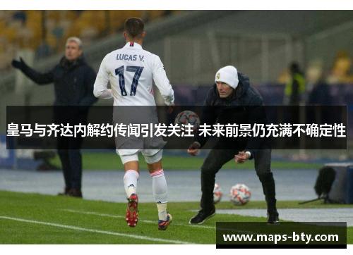 皇马与齐达内解约传闻引发关注 未来前景仍充满不确定性
