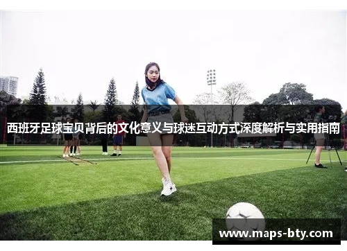 西班牙足球宝贝背后的文化意义与球迷互动方式深度解析与实用指南