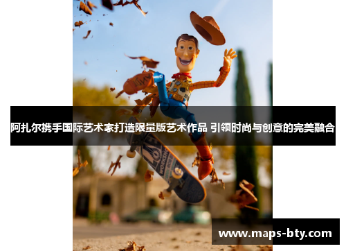 阿扎尔携手国际艺术家打造限量版艺术作品 引领时尚与创意的完美融合