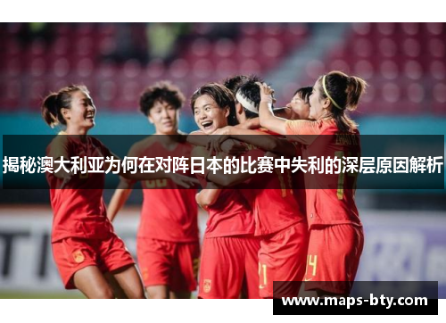 揭秘澳大利亚为何在对阵日本的比赛中失利的深层原因解析