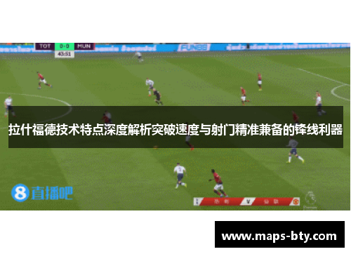 拉什福德技术特点深度解析突破速度与射门精准兼备的锋线利器