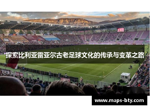 探索比利亚雷亚尔古老足球文化的传承与变革之路