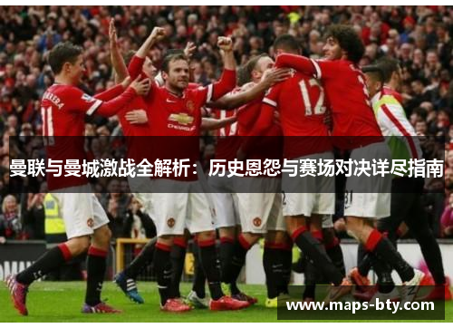 曼联与曼城激战全解析：历史恩怨与赛场对决详尽指南