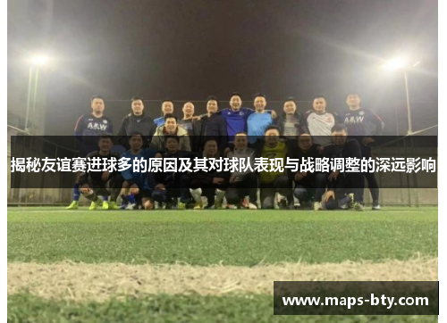 揭秘友谊赛进球多的原因及其对球队表现与战略调整的深远影响