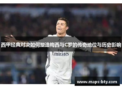 西甲经典对决如何塑造梅西与C罗的传奇地位与历史影响 西甲经典对决如何塑造梅西与C罗的传奇地位与历史影响