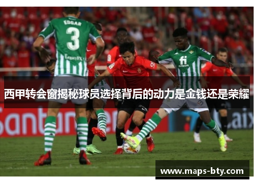 西甲转会窗揭秘球员选择背后的动力是金钱还是荣耀 西甲转会窗揭秘球员选择背后的动力是金钱还是荣耀