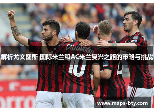 解析尤文图斯 国际米兰和AC米兰复兴之路的策略与挑战 解析尤文图斯 国际米兰和AC米兰复兴之路的策略与挑战