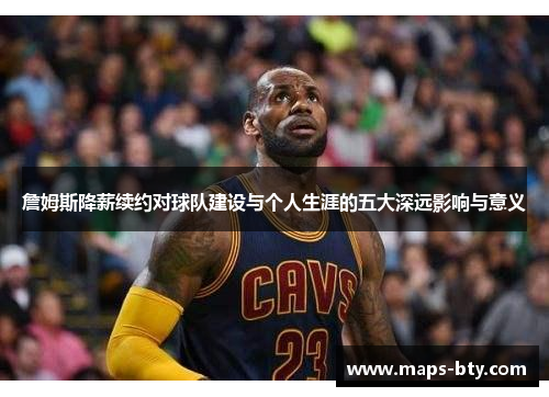 詹姆斯降薪续约对球队建设与个人生涯的五大深远影响与意义 詹姆斯降薪续约对球队建设与个人生涯的五大深远影响与意义