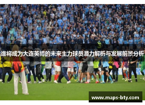 谁将成为大连英博的未来主力球员潜力解析与发展前景分析 谁将成为大连英博的未来主力球员潜力解析与发展前景分析