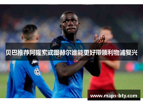 贝巴推荐阿隆索或图赫尔谁能更好带领利物浦复兴