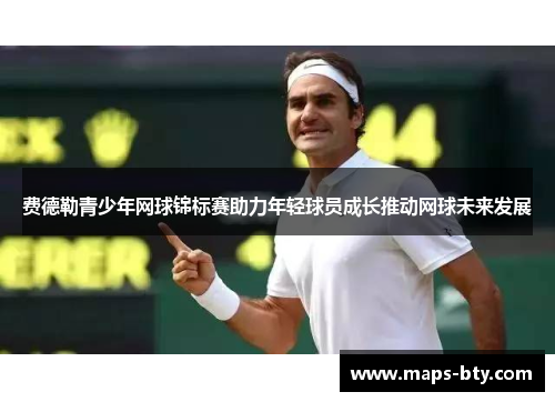 费德勒青少年网球锦标赛助力年轻球员成长推动网球未来发展 费德勒青少年网球锦标赛助力年轻球员成长推动网球未来发展