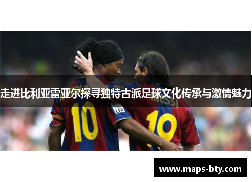 走进比利亚雷亚尔探寻独特古派足球文化传承与激情魅力 走进比利亚雷亚尔探寻独特古派足球文化传承与激情魅力