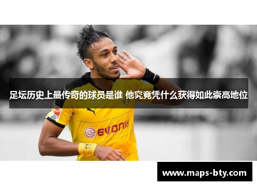 足坛历史上最传奇的球员是谁 他究竟凭什么获得如此崇高地位 足坛历史上最传奇的球员是谁 他究竟凭什么获得如此崇高地位