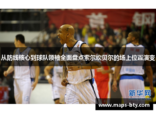 从防线核心到球队领袖全面盘点索尔坎贝尔的场上位置演变 从防线核心到球队领袖全面盘点索尔坎贝尔的场上位置演变