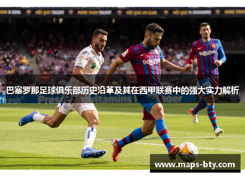 巴塞罗那足球俱乐部历史沿革及其在西甲联赛中的强大实力解析 巴塞罗那足球俱乐部历史沿革及其在西甲联赛中的强大实力解析