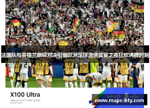 法国队与英格兰巅峰对决引爆欧洲足球激情盛宴之夜狂欢沸腾时刻 法国队与英格兰巅峰对决引爆欧洲足球激情盛宴之夜狂欢沸腾时刻