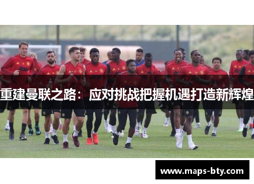 重建曼联之路：应对挑战把握机遇打造新辉煌
