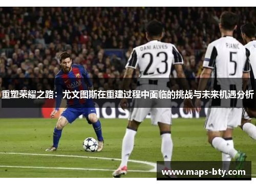 重塑荣耀之路：尤文图斯在重建过程中面临的挑战与未来机遇分析